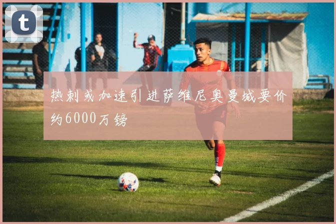 热刺或加速引进萨维尼奥曼城要价约6000万镑