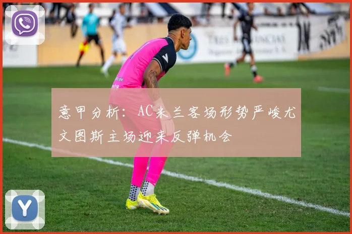 意甲分析：AC米兰客场形势严峻尤文图斯主场迎来反弹机会