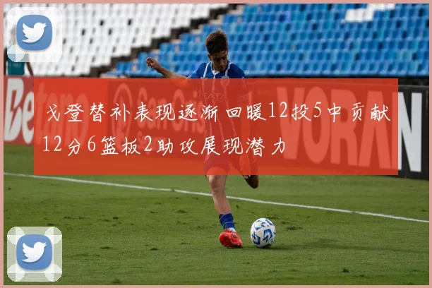 戈登替补表现逐渐回暖12投5中贡献12分6篮板2助攻展现潜力