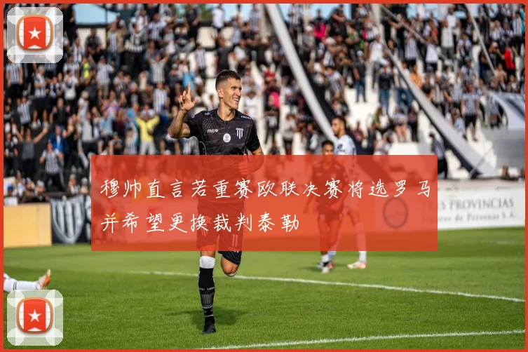 穆帅直言若重赛欧联决赛将选罗马并希望更换裁判泰勒