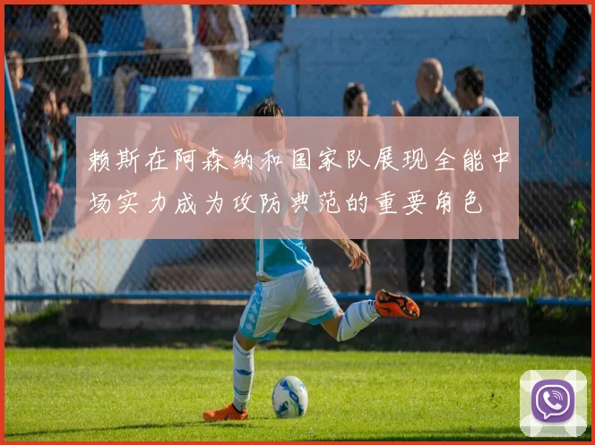 赖斯在阿森纳和国家队展现全能中场实力成为攻防典范的重要角色