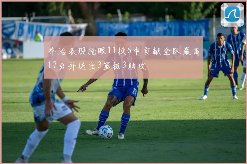 乔治表现抢眼11投6中贡献全队最高17分并送出3篮板3助攻
