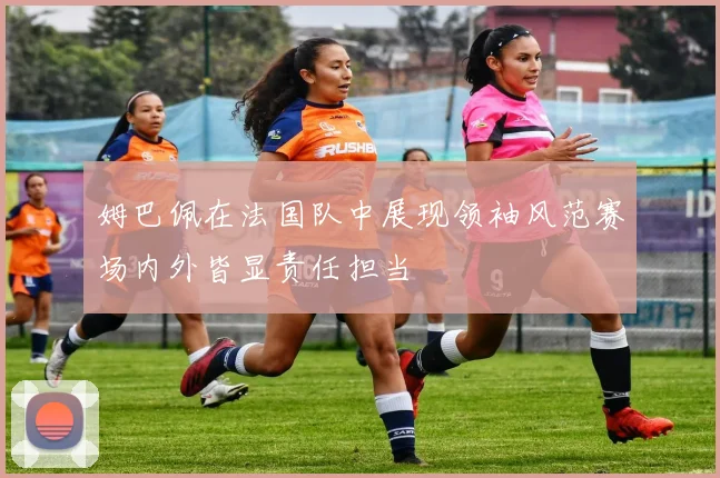 姆巴佩在法国队中展现领袖风范赛场内外皆显责任担当