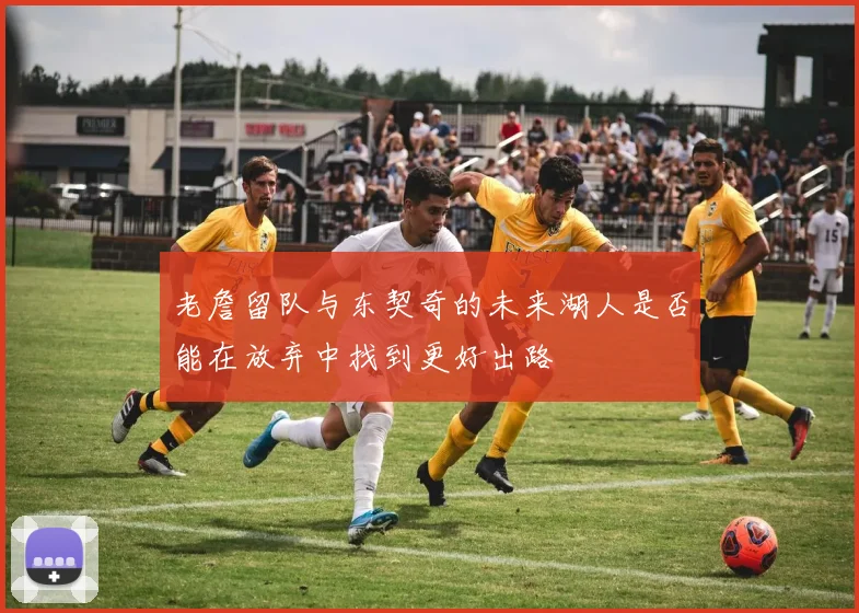 老詹留队与东契奇的未来湖人是否能在放弃中找到更好出路