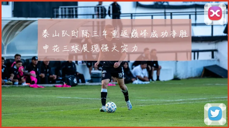 泰山队时隔三年重返巅峰成功净胜申花三球展现强大实力