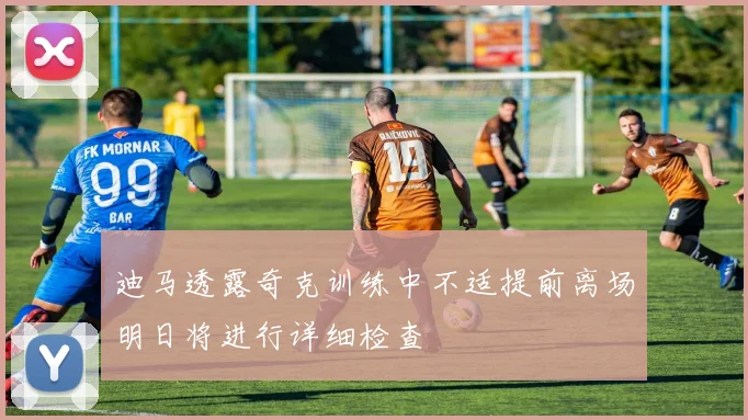 迪马透露奇克训练中不适提前离场明日将进行详细检查