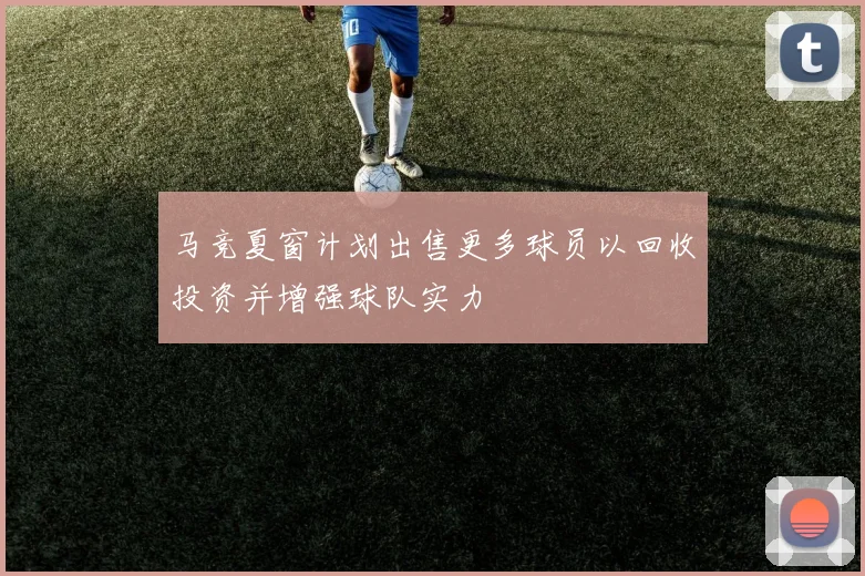 马竞夏窗计划出售更多球员以回收投资并增强球队实力