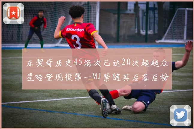 东契奇历史45场次已达20次超越众星哈登现役第一MJ紧随其后落后榜首100场
