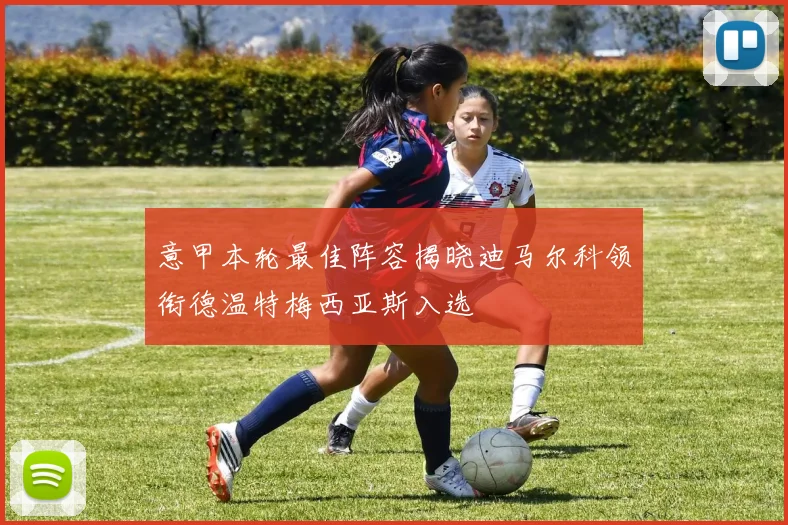 意甲本轮最佳阵容揭晓迪马尔科领衔德温特梅西亚斯入选