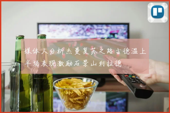 媒体人分析杰曼复苏之路古德温上半场表现激励石景山利拉德