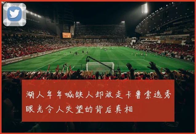 湖人年年喊缺人却放走卡鲁索选秀眼光令人失望的背后真相