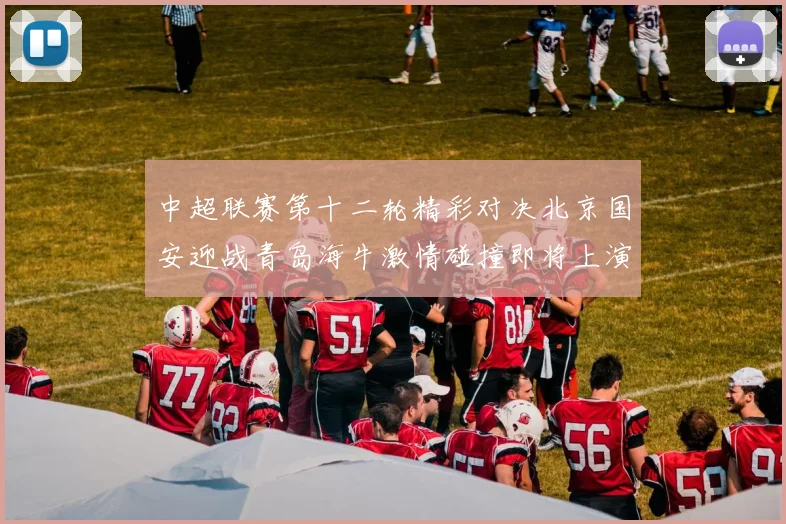 中超联赛第十二轮精彩对决北京国安迎战青岛海牛激情碰撞即将上演