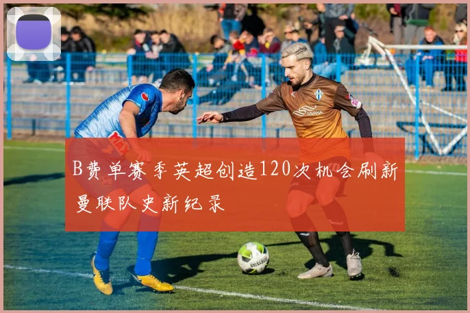 B费单赛季英超创造120次机会刷新曼联队史新纪录