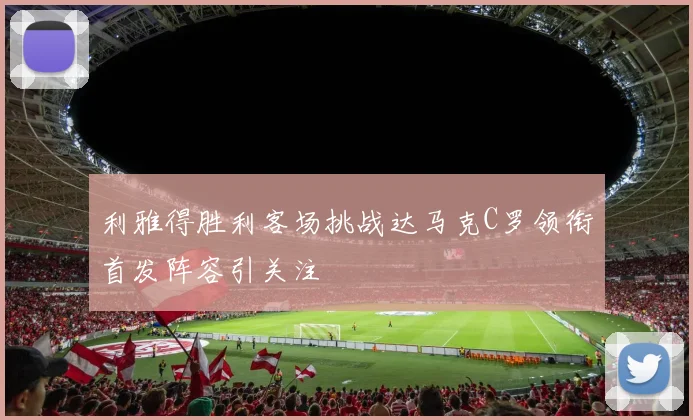 利雅得胜利客场挑战达马克C罗领衔首发阵容引关注