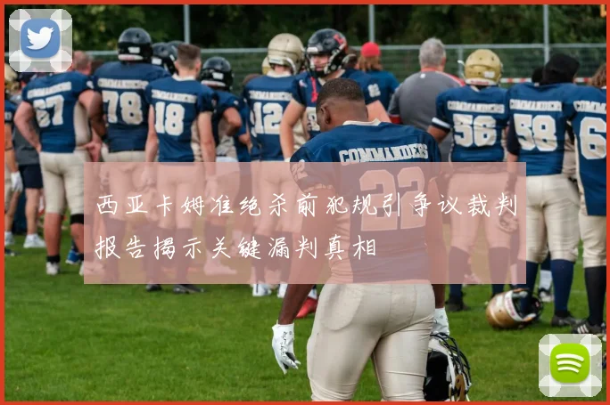 西亚卡姆准绝杀前犯规引争议裁判报告揭示关键漏判真相