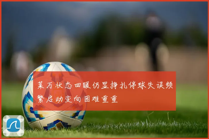 莱万状态回暖仍显挣扎停球失误频繁启动变向困难重重