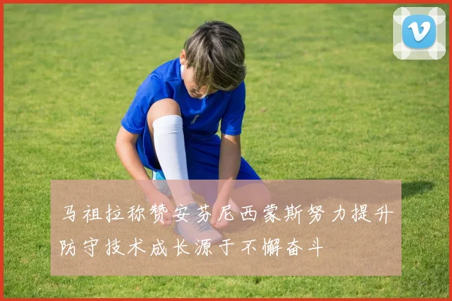 马祖拉称赞安芬尼西蒙斯努力提升防守技术成长源于不懈奋斗