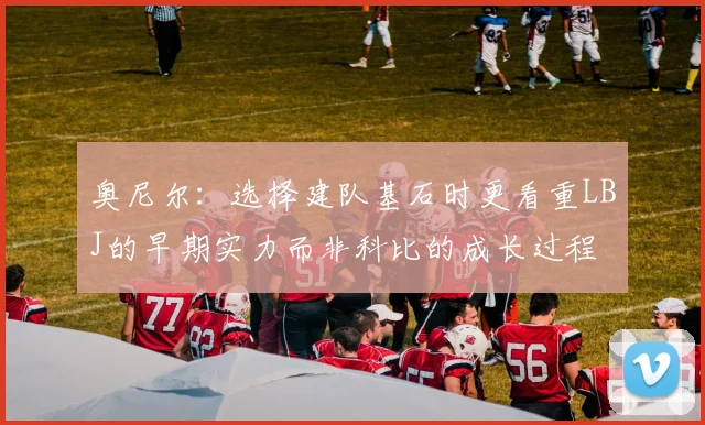 奥尼尔：选择建队基石时更看重LBJ的早期实力而非科比的成长过程