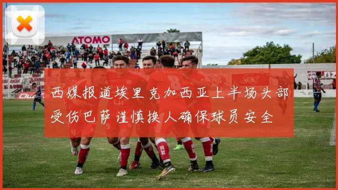 西媒报道埃里克加西亚上半场头部受伤巴萨谨慎换人确保球员安全