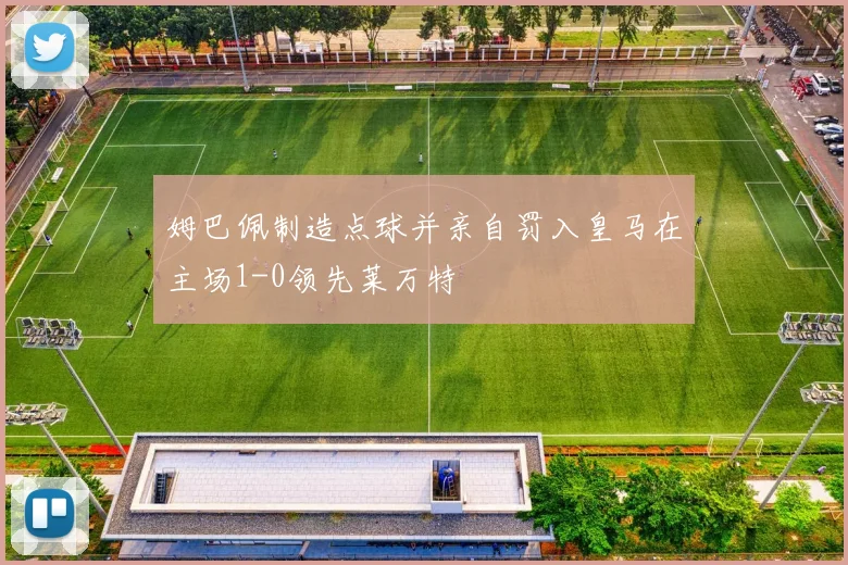 姆巴佩制造点球并亲自罚入皇马在主场1-0领先莱万特