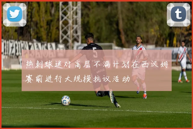 热刺球迷对高层不满计划在西汉姆赛前进行大规模抗议活动
