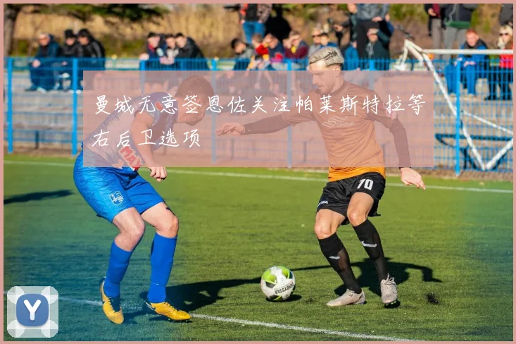曼城无意签恩佐关注帕莱斯特拉等右后卫选项