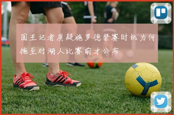 国王记者质疑施罗德禁赛时机为何拖至对湖人比赛前才公布