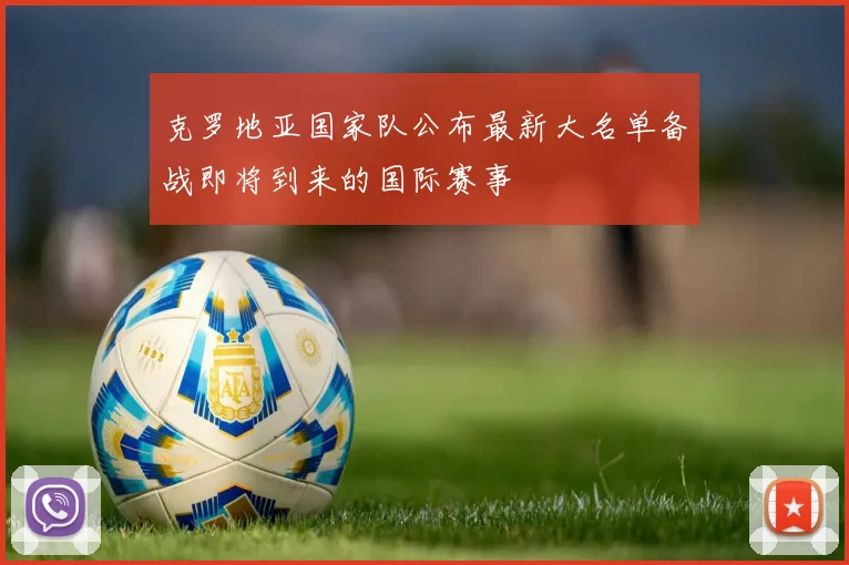 克罗地亚国家队公布最新大名单备战即将到来的国际赛事