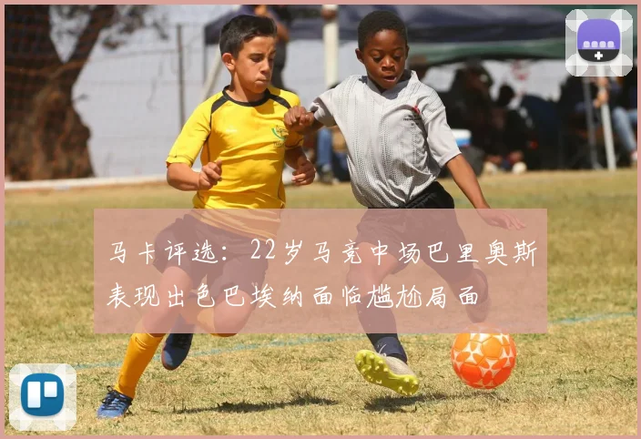 马卡评选：22岁马竞中场巴里奥斯表现出色巴埃纳面临尴尬局面